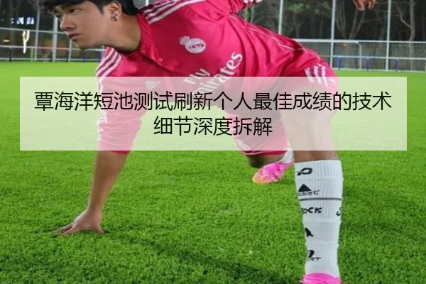 覃海洋短池测试刷新个人最佳成绩的技术细节深度拆解